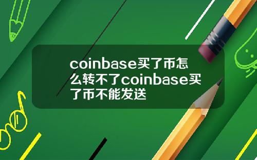 coinbase买了币怎么转不了coinbase买了币不能发送