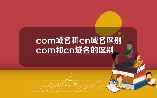 com域名和cn域名区别com和cn域名的区别