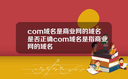 com域名是商业网的域名是否正确com域名是指商业网的域名