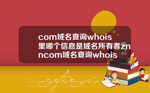 com域名查询whois里哪个信息是域名所有者znncom域名查询whois里哪个信息是域名所有者