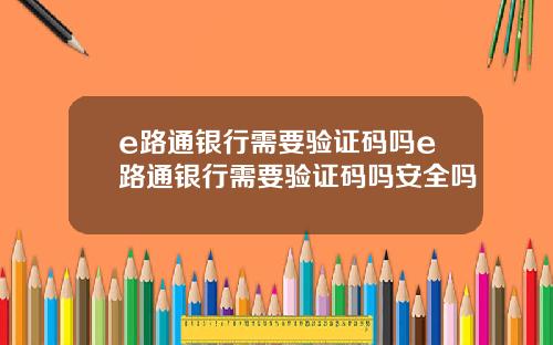 e路通银行需要验证码吗e路通银行需要验证码吗安全吗