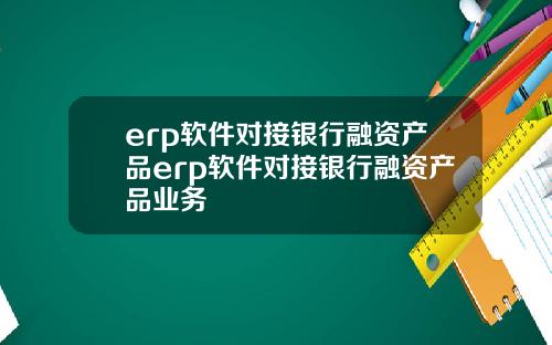 erp软件对接银行融资产品erp软件对接银行融资产品业务