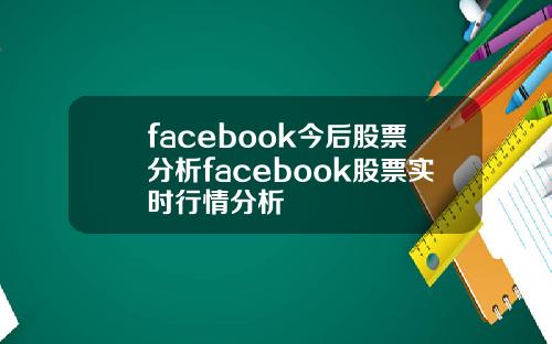 facebook今后股票分析facebook股票实时行情分析