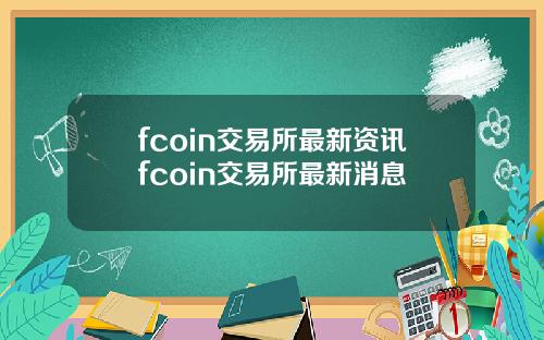 fcoin交易所最新资讯fcoin交易所最新消息