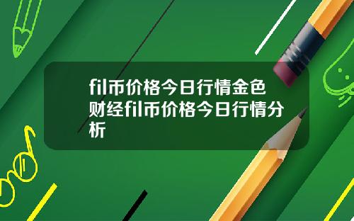 fil币价格今日行情金色财经fil币价格今日行情分析