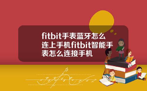 fitbit手表蓝牙怎么连上手机fitbit智能手表怎么连接手机