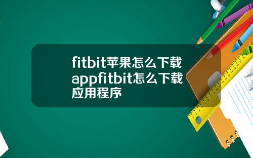fitbit苹果怎么下载appfitbit怎么下载应用程序