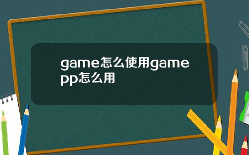 game怎么使用gamepp怎么用