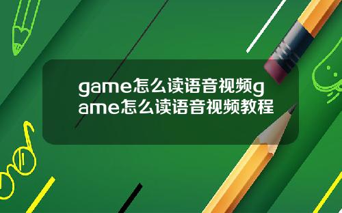 game怎么读语音视频game怎么读语音视频教程