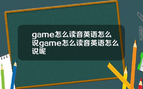 game怎么读音英语怎么说game怎么读音英语怎么说呢