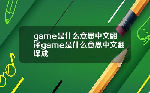 game是什么意思中文翻译game是什么意思中文翻译成