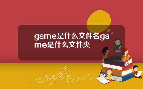 game是什么文件名game是什么文件夹