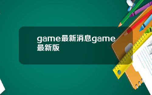 game最新消息game最新版