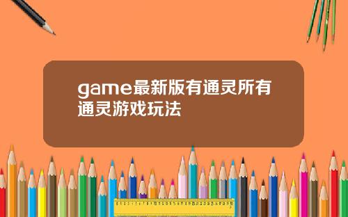game最新版有通灵所有通灵游戏玩法