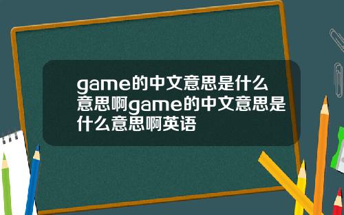 game的中文意思是什么意思啊game的中文意思是什么意思啊英语