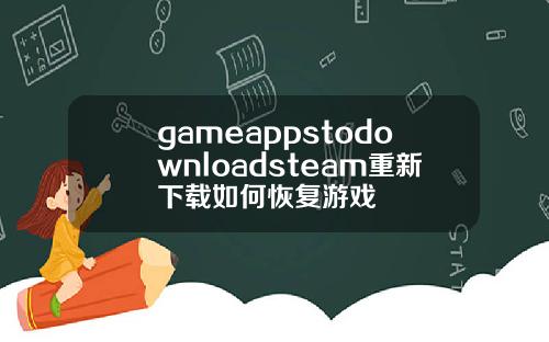 gameappstodownloadsteam重新下载如何恢复游戏