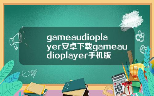 gameaudioplayer安卓下载gameaudioplayer手机版