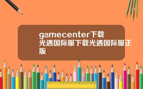 gamecenter下载光遇国际服下载光遇国际服正版