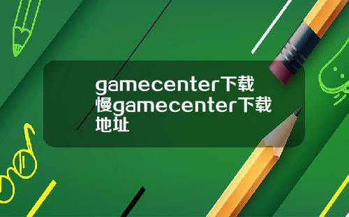 gamecenter下载慢gamecenter下载地址