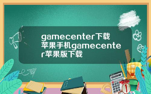 gamecenter下载苹果手机gamecenter苹果版下载