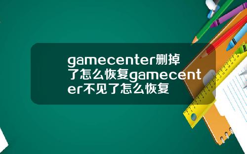 gamecenter删掉了怎么恢复gamecenter不见了怎么恢复