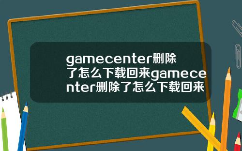 gamecenter删除了怎么下载回来gamecenter删除了怎么下载回来