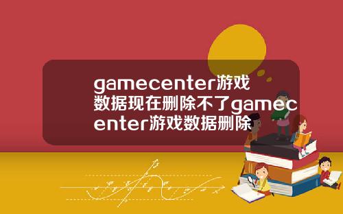 gamecenter游戏数据现在删除不了gamecenter游戏数据删除