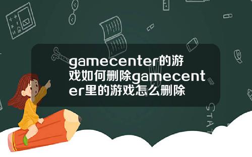 gamecenter的游戏如何删除gamecenter里的游戏怎么删除
