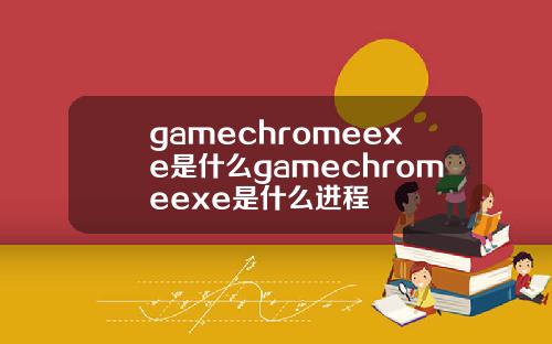 gamechromeexe是什么gamechromeexe是什么进程