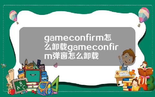 gameconfirm怎么卸载gameconfirm弹窗怎么卸载