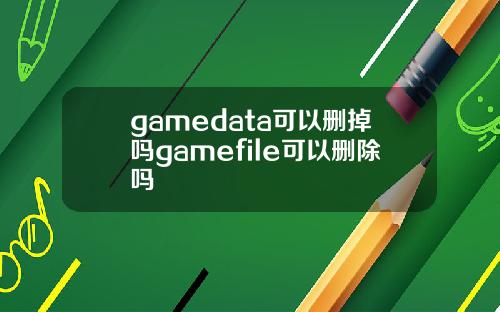 gamedata可以删掉吗gamefile可以删除吗