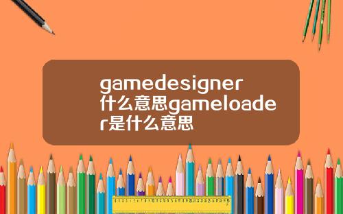 gamedesigner什么意思gameloader是什么意思