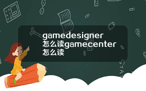 gamedesigner怎么读gamecenter怎么读