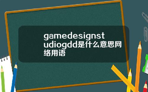 gamedesignstudiogdd是什么意思网络用语