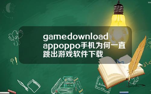 gamedownloadappoppo手机为何一直跳出游戏软件下载