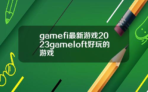 gamefi最新游戏2023gameloft好玩的游戏