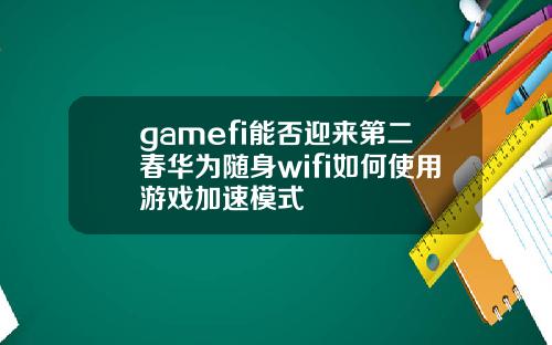 gamefi能否迎来第二春华为随身wifi如何使用游戏加速模式