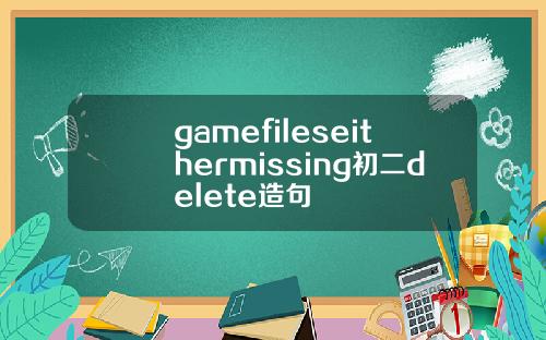 gamefileseithermissing初二delete造句