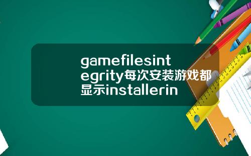 gamefilesintegrity每次安装游戏都显示installerintegrity什么的是为什么