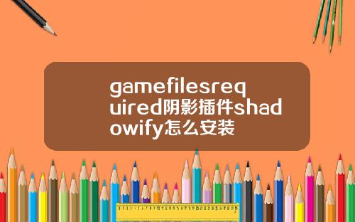 gamefilesrequired阴影插件shadowify怎么安装