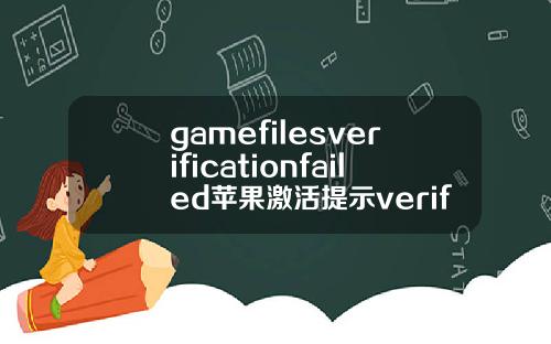 gamefilesverificationfailed苹果激活提示verificationfailed