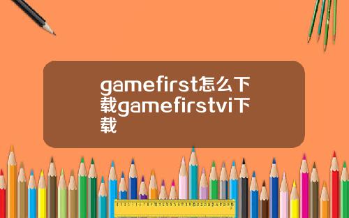 gamefirst怎么下载gamefirstvi下载