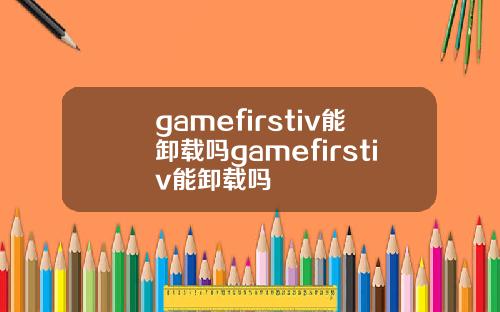 gamefirstiv能卸载吗gamefirstiv能卸载吗