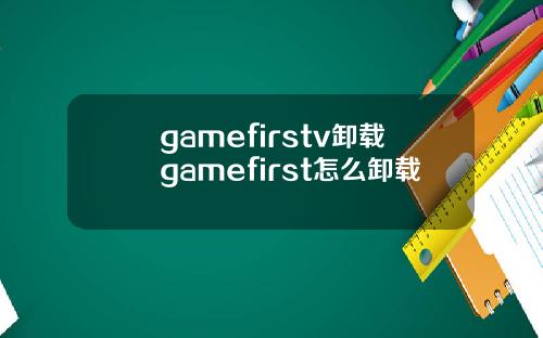 gamefirstv卸载gamefirst怎么卸载