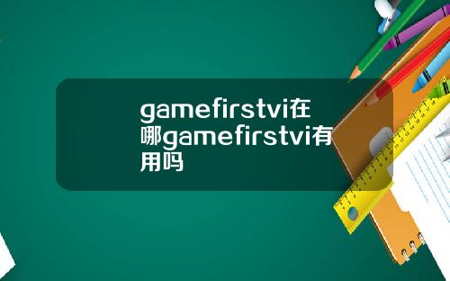 gamefirstvi在哪gamefirstvi有用吗