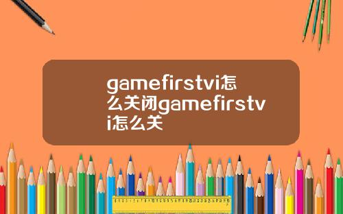 gamefirstvi怎么关闭gamefirstvi怎么关