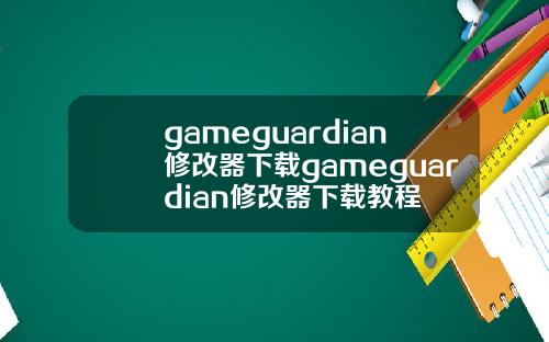gameguardian修改器下载gameguardian修改器下载教程