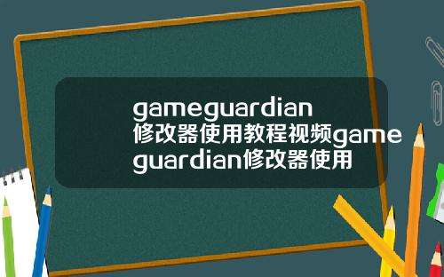 gameguardian修改器使用教程视频gameguardian修改器使用方法