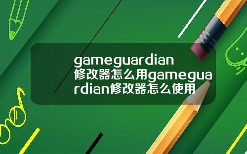 gameguardian修改器怎么用gameguardian修改器怎么使用