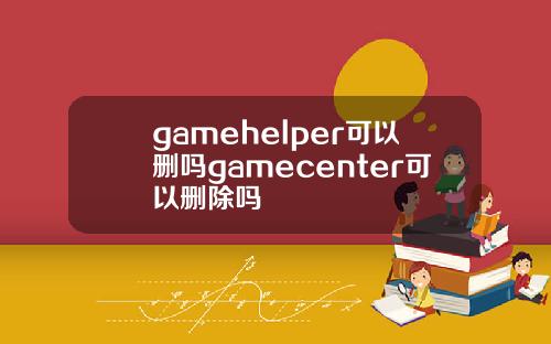 gamehelper可以删吗gamecenter可以删除吗